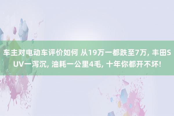 车主对电动车评价如何 从19万一都跌至7万, 丰田SUV一泻沉, 油耗一公里4毛, 十年你都开不坏!