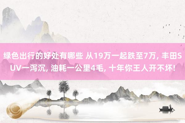 绿色出行的好处有哪些 从19万一起跌至7万, 丰田SUV一泻沉, 油耗一公里4毛, 十年你王人开不坏!