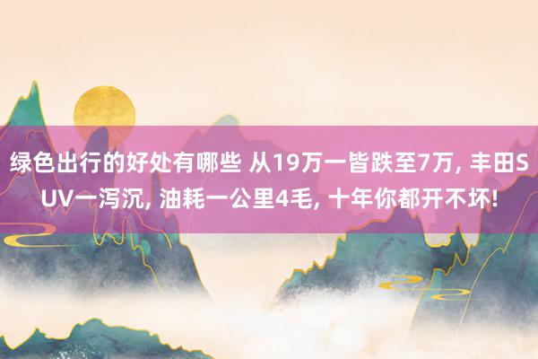 绿色出行的好处有哪些 从19万一皆跌至7万, 丰田SUV一泻沉, 油耗一公里4毛, 十年你都开不坏!