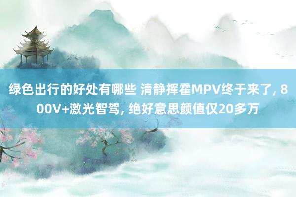 绿色出行的好处有哪些 清静挥霍MPV终于来了, 800V+激光智驾, 绝好意思颜值仅20多万