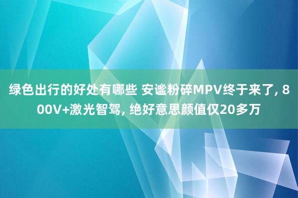 绿色出行的好处有哪些 安谧粉碎MPV终于来了, 800V+激光智驾, 绝好意思颜值仅20多万