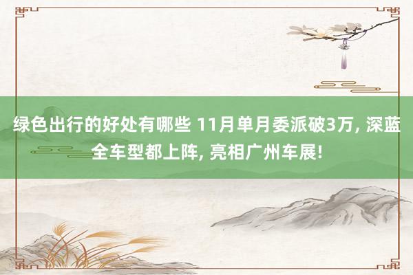 绿色出行的好处有哪些 11月单月委派破3万, 深蓝全车型都上阵, 亮相广州车展!