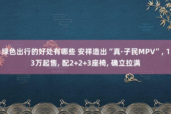 绿色出行的好处有哪些 安祥造出“真·子民MPV”, 13万起售, 配2+2+3座椅, 确立拉满