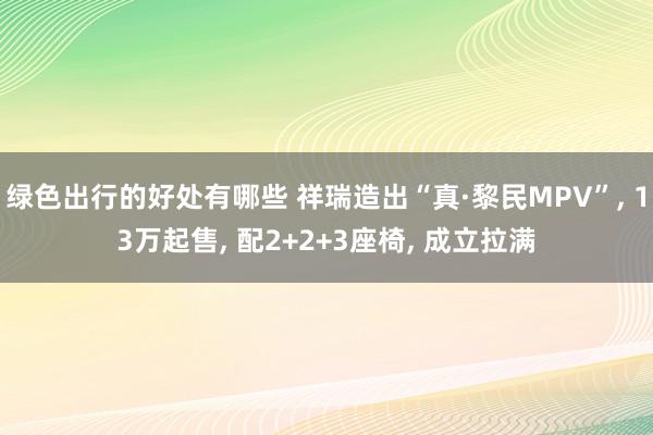 绿色出行的好处有哪些 祥瑞造出“真·黎民MPV”, 13万起售, 配2+2+3座椅, 成立拉满