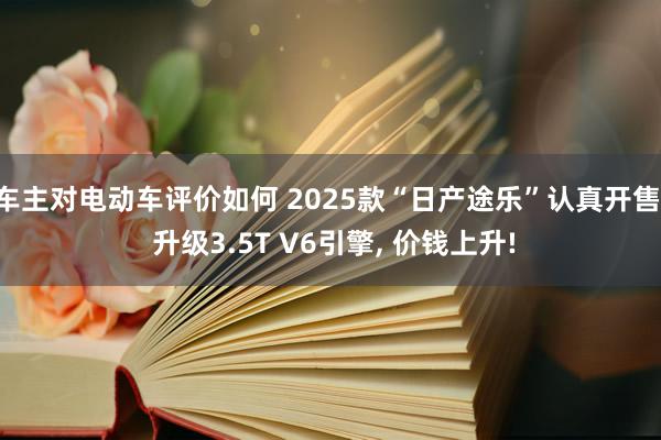 车主对电动车评价如何 2025款“日产途乐”认真开售, 升级3.5T V6引擎, 价钱上升!