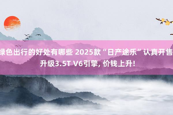 绿色出行的好处有哪些 2025款“日产途乐”认真开售, 升级3.5T V6引擎, 价钱上升!