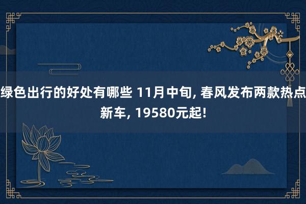 绿色出行的好处有哪些 11月中旬, 春风发布两款热点新车, 19580元起!