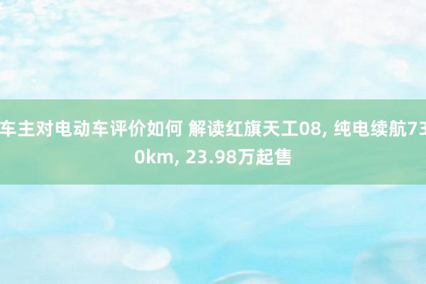 车主对电动车评价如何 解读红旗天工08, 纯电续航730km, 23.98万起售