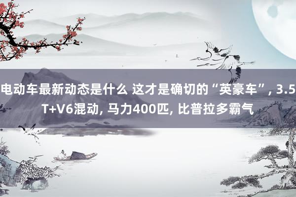 电动车最新动态是什么 这才是确切的“英豪车”, 3.5T+V6混动, 马力400匹, 比普拉多霸气