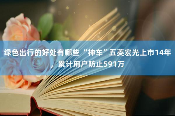 绿色出行的好处有哪些 “神车”五菱宏光上市14年，累计用户防止591万