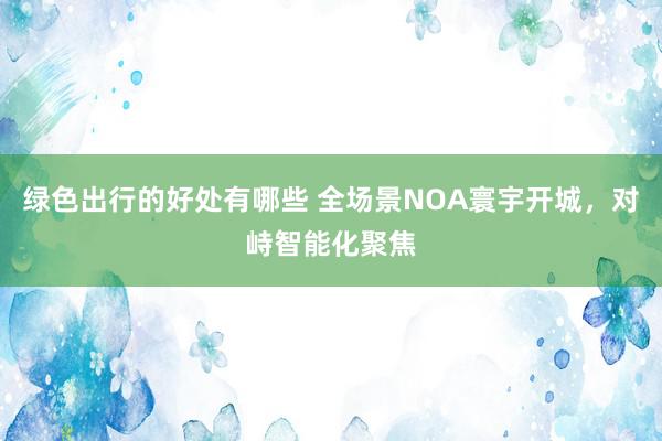 绿色出行的好处有哪些 全场景NOA寰宇开城，对峙智能化聚焦