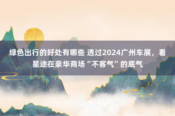 绿色出行的好处有哪些 透过2024广州车展，看星途在豪华商场“不客气”的底气