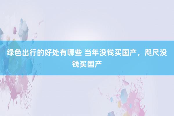 绿色出行的好处有哪些 当年没钱买国产，咫尺没钱买国产