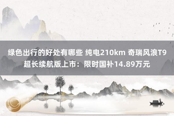 绿色出行的好处有哪些 纯电210km 奇瑞风浪T9超长续航版上市：限时国补14.89万元