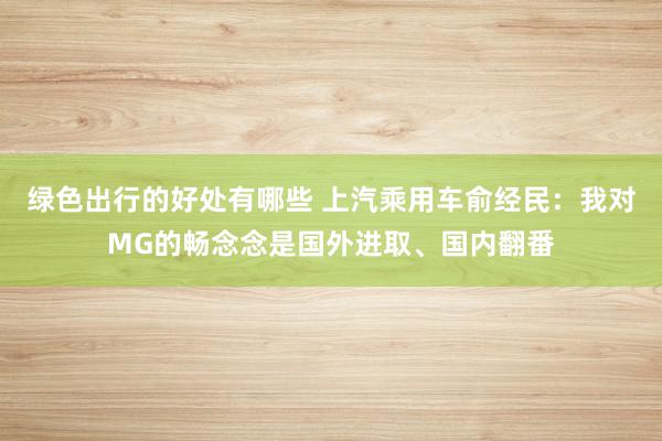 绿色出行的好处有哪些 上汽乘用车俞经民：我对MG的畅念念是国外进取、国内翻番