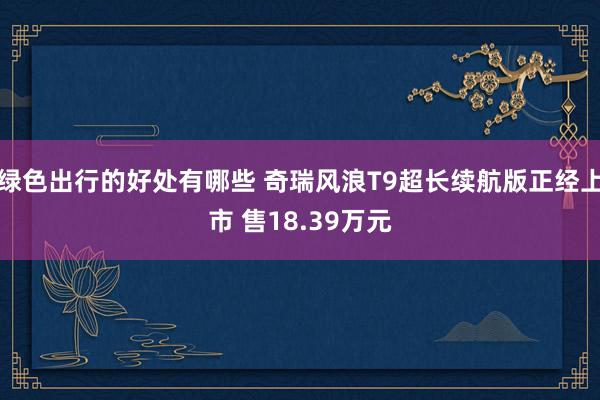 绿色出行的好处有哪些 奇瑞风浪T9超长续航版正经上市 售18.39万元