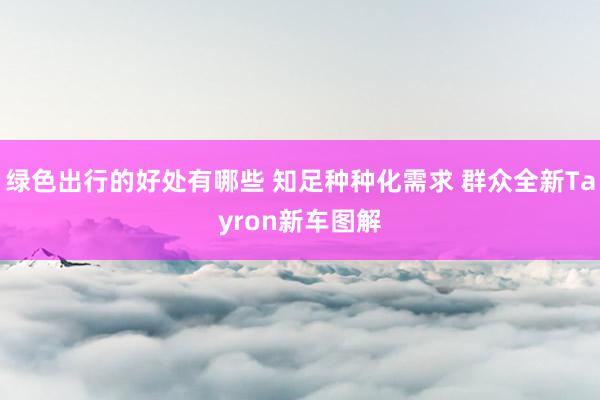 绿色出行的好处有哪些 知足种种化需求 群众全新Tayron新车图解