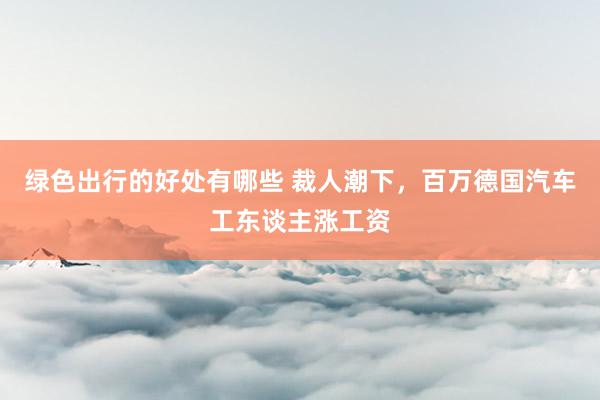 绿色出行的好处有哪些 裁人潮下，百万德国汽车工东谈主涨工资