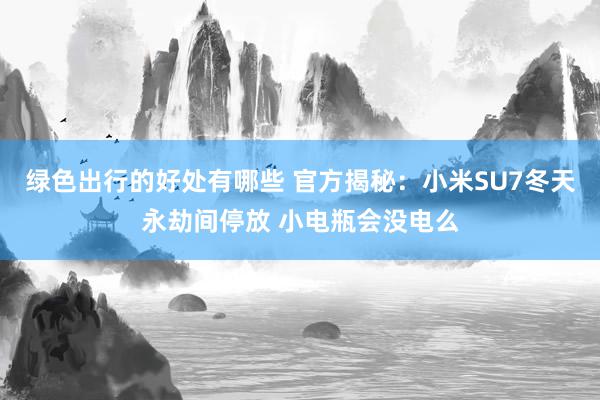 绿色出行的好处有哪些 官方揭秘：小米SU7冬天永劫间停放 小电瓶会没电么