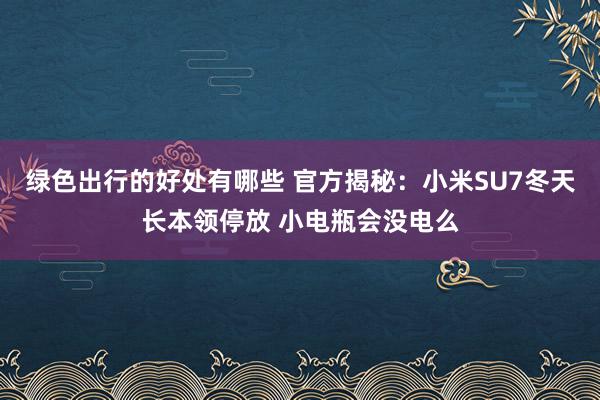 绿色出行的好处有哪些 官方揭秘：小米SU7冬天长本领停放 小电瓶会没电么