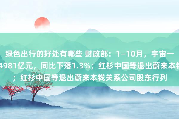 绿色出行的好处有哪些 财政部：1—10月，宇宙一般寰球预算收入184981亿元，同比下落1.3%；红杉中国等退出蔚来本钱关系公司股东行列