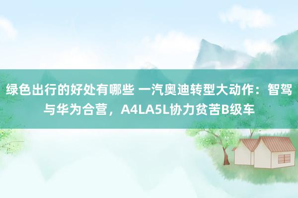 绿色出行的好处有哪些 一汽奥迪转型大动作：智驾与华为合营，A4LA5L协力贫苦B级车