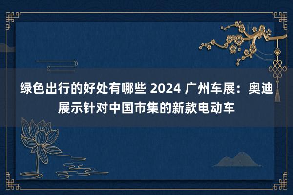 绿色出行的好处有哪些 2024 广州车展：奥迪展示针对中国市集的新款电动车