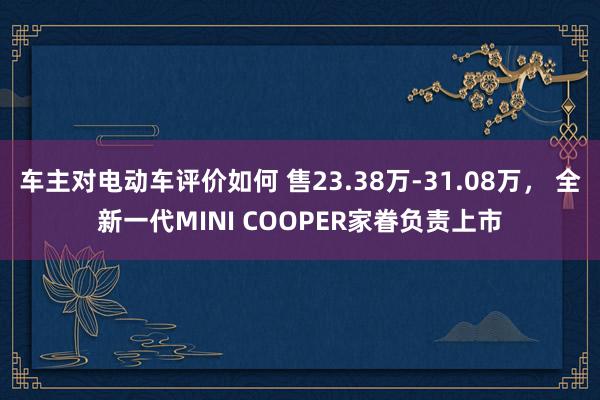 车主对电动车评价如何 售23.38万-31.08万， 全新一代MINI COOPER家眷负责上市