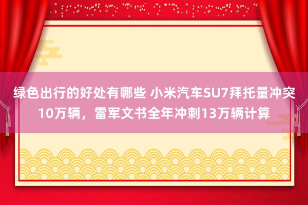 绿色出行的好处有哪些 小米汽车SU7拜托量冲突10万辆，雷军文书全年冲刺13万辆计算