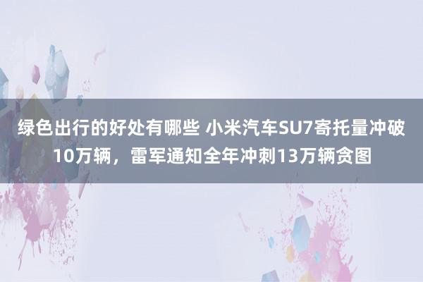 绿色出行的好处有哪些 小米汽车SU7寄托量冲破10万辆，雷军通知全年冲刺13万辆贪图