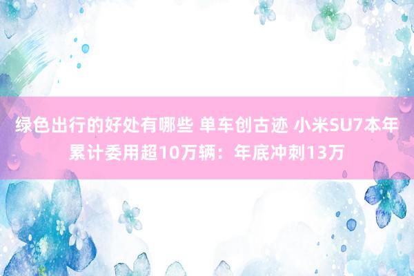 绿色出行的好处有哪些 单车创古迹 小米SU7本年累计委用超10万辆：年底冲刺13万