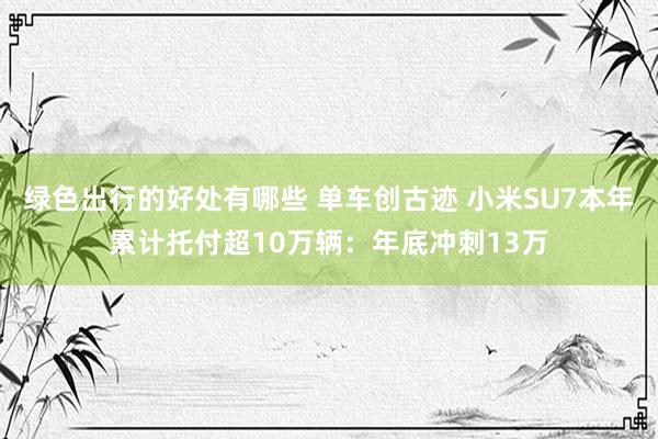 绿色出行的好处有哪些 单车创古迹 小米SU7本年累计托付超10万辆：年底冲刺13万