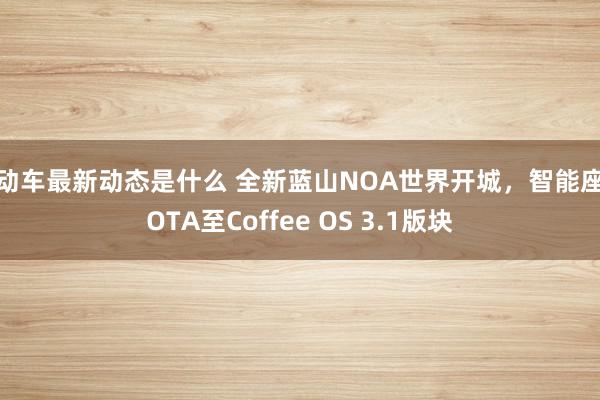 电动车最新动态是什么 全新蓝山NOA世界开城，智能座舱OTA至Coffee OS 3.1版块