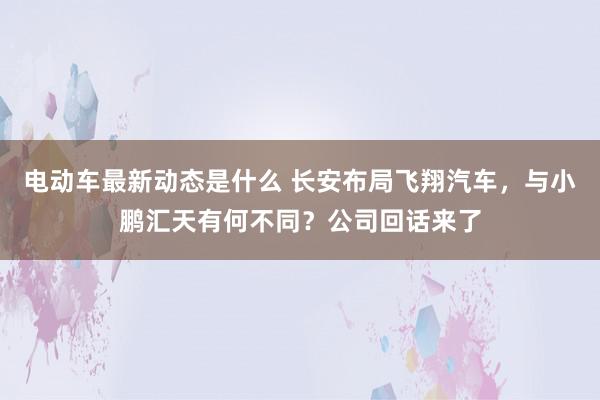 电动车最新动态是什么 长安布局飞翔汽车，与小鹏汇天有何不同？公司回话来了