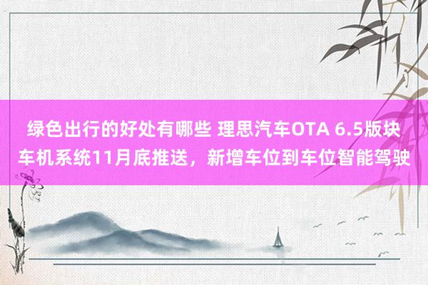 绿色出行的好处有哪些 理思汽车OTA 6.5版块车机系统11月底推送，新增车位到车位智能驾驶