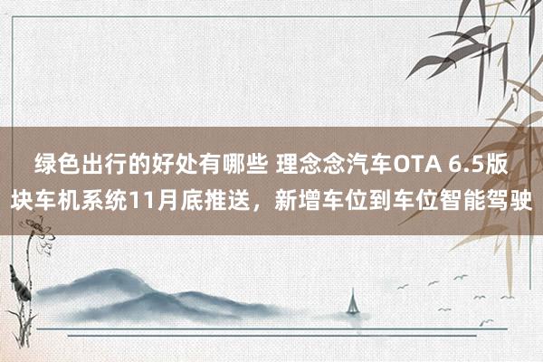 绿色出行的好处有哪些 理念念汽车OTA 6.5版块车机系统11月底推送，新增车位到车位智能驾驶