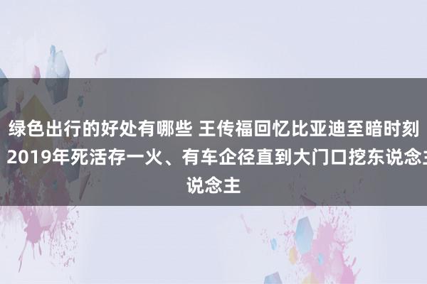 绿色出行的好处有哪些 王传福回忆比亚迪至暗时刻：2019年死活存一火、有车企径直到大门口挖东说念主