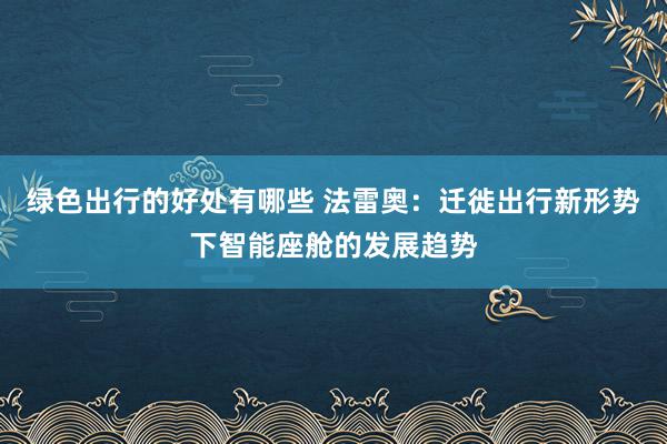 绿色出行的好处有哪些 法雷奥：迁徙出行新形势下智能座舱的发展趋势