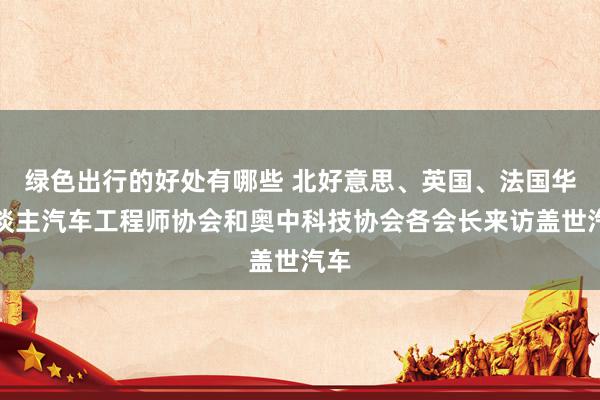 绿色出行的好处有哪些 北好意思、英国、法国华东谈主汽车工程师协会和奥中科技协会各会长来访盖世汽车