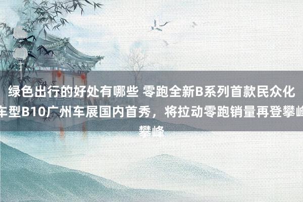 绿色出行的好处有哪些 零跑全新B系列首款民众化车型B10广州车展国内首秀，将拉动零跑销量再登攀峰