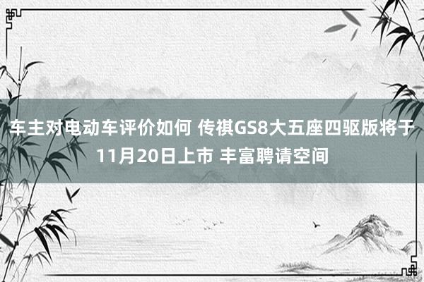 车主对电动车评价如何 传祺GS8大五座四驱版将于11月20日上市 丰富聘请空间