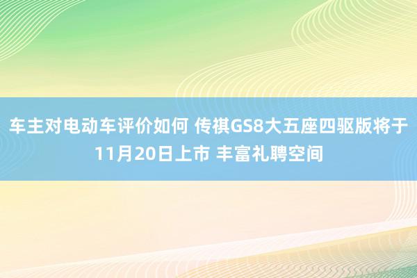 车主对电动车评价如何 传祺GS8大五座四驱版将于11月20日上市 丰富礼聘空间