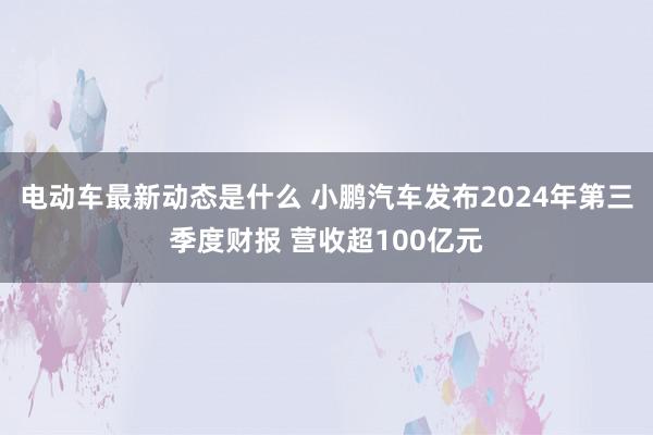 电动车最新动态是什么 小鹏汽车发布2024年第三季度财报 营收超100亿元