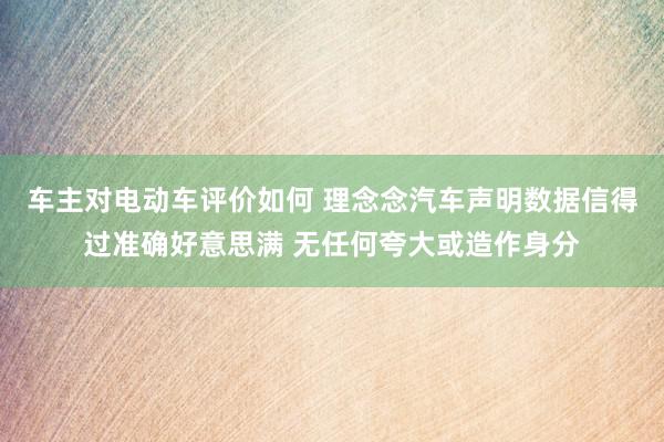 车主对电动车评价如何 理念念汽车声明数据信得过准确好意思满 无任何夸大或造作身分