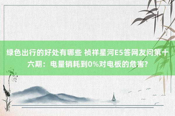 绿色出行的好处有哪些 祯祥星河E5答网友问第十六期：电量销耗到0%对电板的危害?