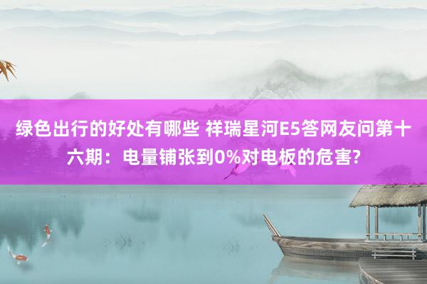 绿色出行的好处有哪些 祥瑞星河E5答网友问第十六期：电量铺张到0%对电板的危害?