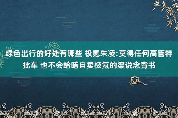 绿色出行的好处有哪些 极氪朱凌:莫得任何高管特批车 也不会给暗自卖极氪的渠说念背书