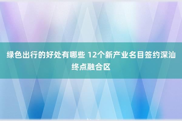 绿色出行的好处有哪些 12个新产业名目签约深汕终点融合区