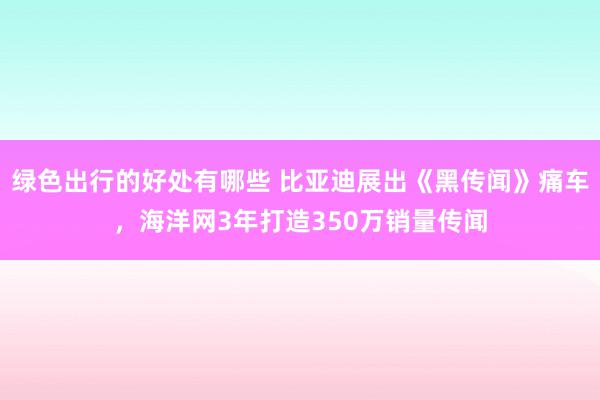 绿色出行的好处有哪些 比亚迪展出《黑传闻》痛车，海洋网3年打造350万销量传闻