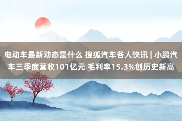 电动车最新动态是什么 搜狐汽车各人快讯 | 小鹏汽车三季度营收101亿元 毛利率15.3%创历史新高